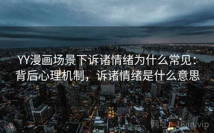YY漫画场景下诉诸情绪为什么常见：背后心理机制，诉诸情绪是什么意思