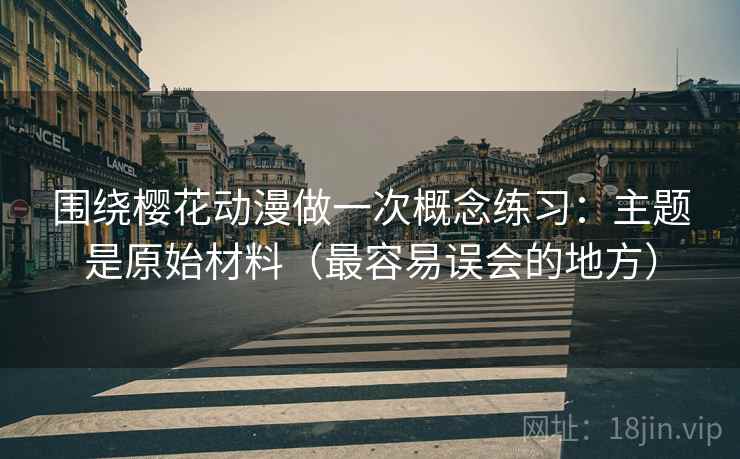 围绕樱花动漫做一次概念练习：主题是原始材料（最容易误会的地方）