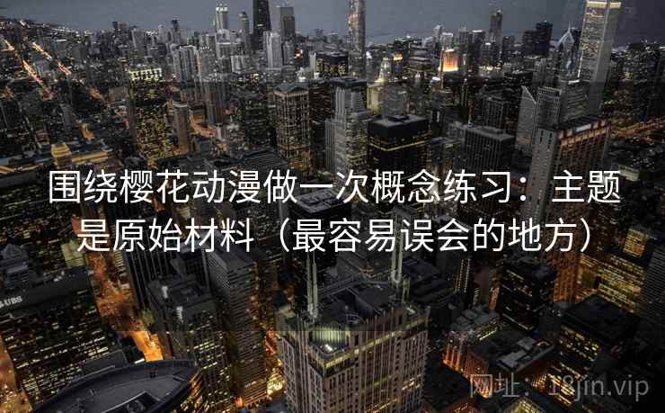 围绕樱花动漫做一次概念练习：主题是原始材料（最容易误会的地方）