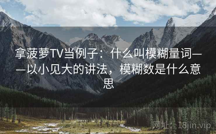 拿菠萝TV当例子:什么叫模糊量词——以小见大的讲法,模糊数是什么意思 拿菠萝TV当例子:什么叫模糊量词——以小见大的讲法,模糊数是什么意思