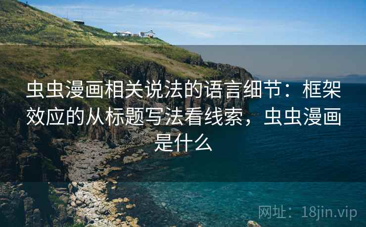 虫虫漫画相关说法的语言细节：框架效应的从标题写法看线索，虫虫漫画是什么