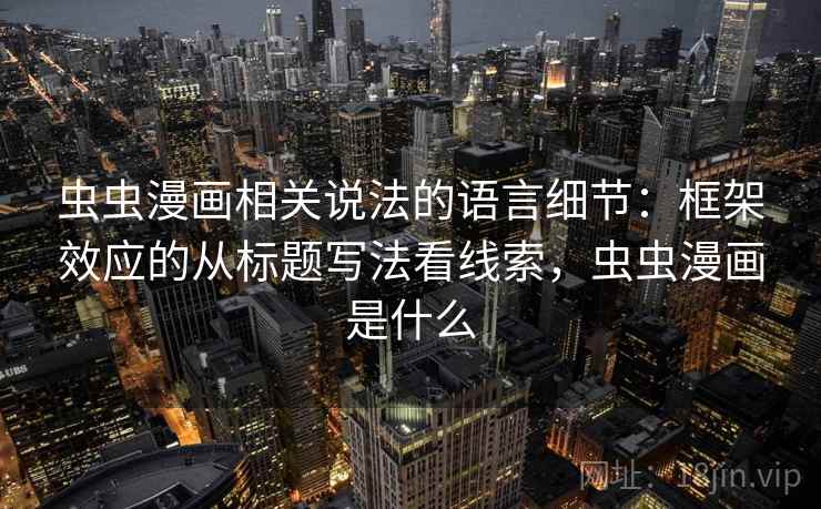 虫虫漫画相关说法的语言细节:框架效应的从标题写法看线索,虫虫漫画是什么 虫虫漫画相关说法的语言细节:框架效应的从标题写法看线索,虫虫漫画是什么
