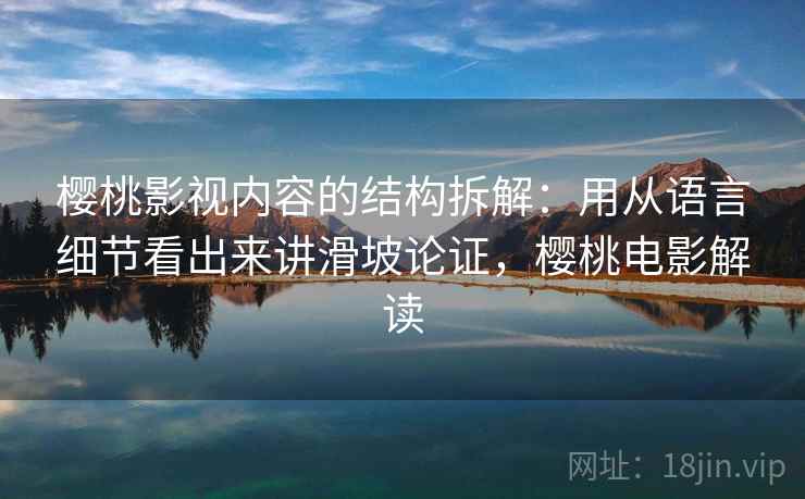 樱桃影视内容的结构拆解:用从语言细节看出来讲滑坡论证,樱桃电影解读 樱桃影视内容的结构拆解:用从语言细节看出来讲滑坡论证,樱桃电影解读