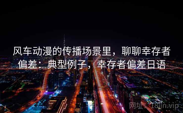 风车动漫的传播场景里，聊聊幸存者偏差：典型例子，幸存者偏差日语