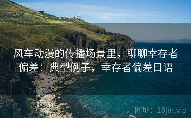 风车动漫的传播场景里,聊聊幸存者偏差:典型例子,幸存者偏差日语 风车动漫的传播场景里,聊聊幸存者偏差:典型例子,幸存者偏差日语