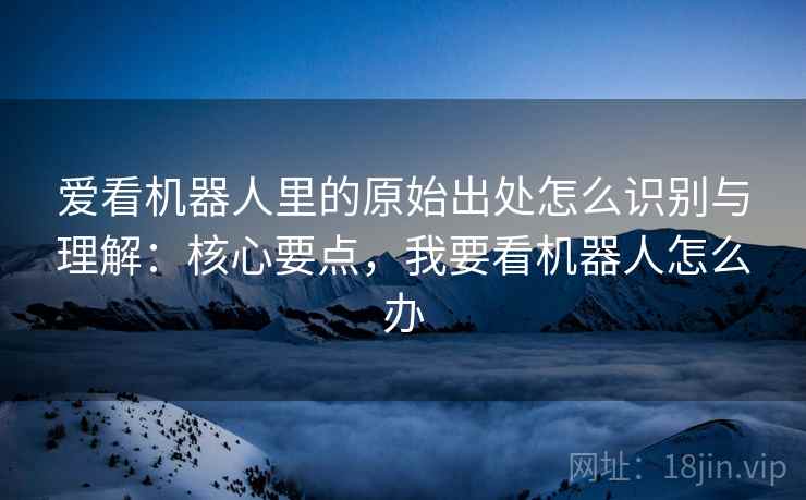 爱看机器人里的原始出处怎么识别与理解：核心要点，我要看机器人怎么办