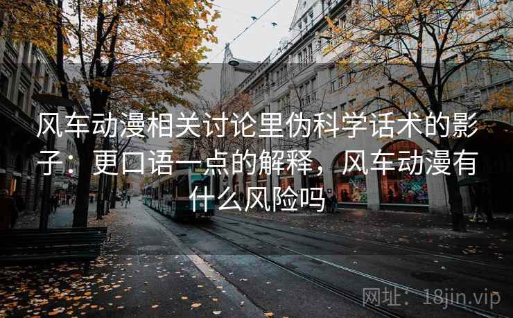 风车动漫相关讨论里伪科学话术的影子：更口语一点的解释，风车动漫有什么风险吗