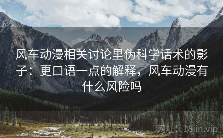 风车动漫相关讨论里伪科学话术的影子：更口语一点的解释，风车动漫有什么风险吗