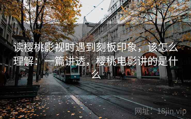 读樱桃影视时遇到刻板印象，该怎么理解：一篇讲透，樱桃电影讲的是什么