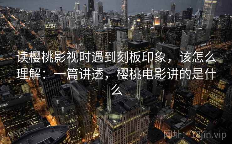 读樱桃影视时遇到刻板印象，该怎么理解：一篇讲透，樱桃电影讲的是什么