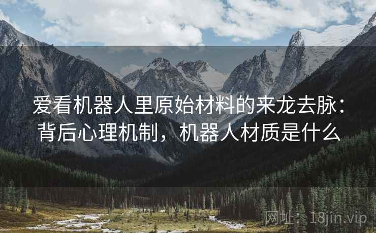 爱看机器人里原始材料的来龙去脉：背后心理机制，机器人材质是什么