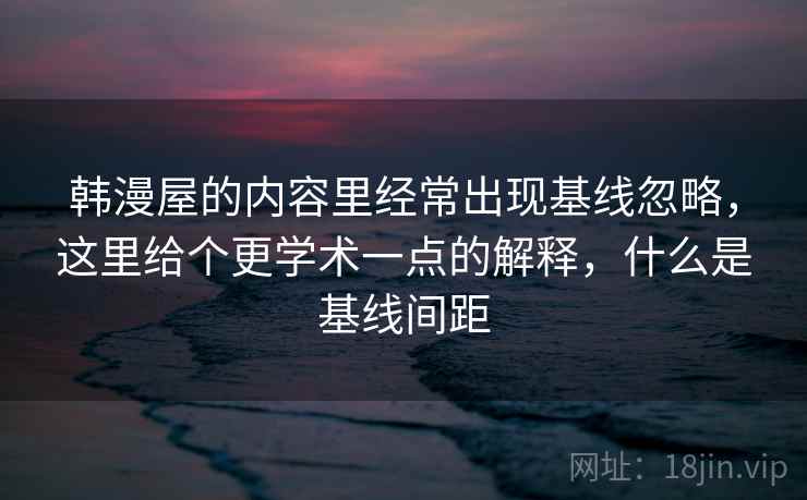 韩漫屋的内容里经常出现基线忽略，这里给个更学术一点的解释，什么是基线间距