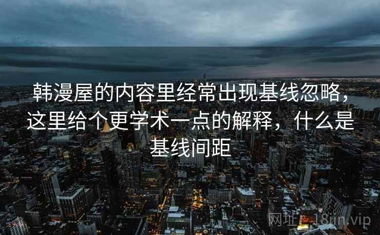 韩漫屋的内容里经常出现基线忽略,这里给个更学术一点的解释,什么是基线间距 韩漫屋的内容里经常出现基线忽略,这里给个更学术一点的解释,什么是基线间距