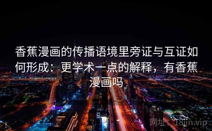 香蕉漫画的传播语境里旁证与互证如何形成：更学术一点的解释，有香蕉漫画吗