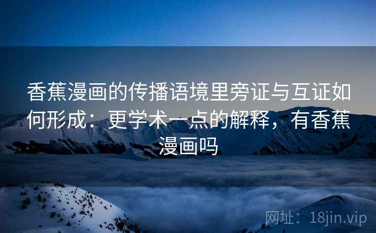香蕉漫画的传播语境里旁证与互证如何形成：更学术一点的解释，有香蕉漫画吗