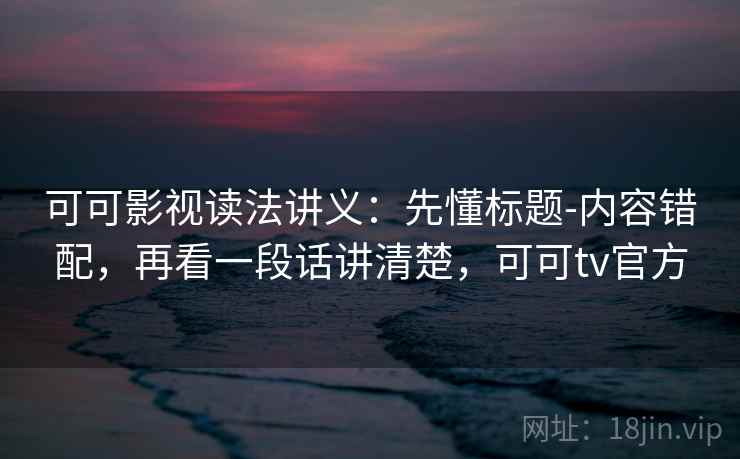 可可影视读法讲义：先懂标题-内容错配，再看一段话讲清楚，可可tv官方