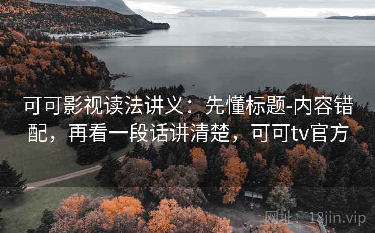 可可影视读法讲义:先懂标题-内容错配,再看一段话讲清楚,可可tv官方 可可影视读法讲义:先懂标题-内容错配,再看一段话讲清楚,可可tv官方