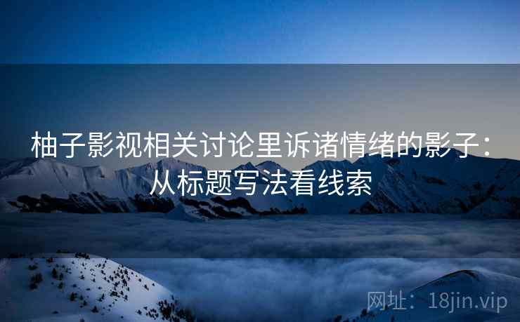 柚子影视相关讨论里诉诸情绪的影子：从标题写法看线索