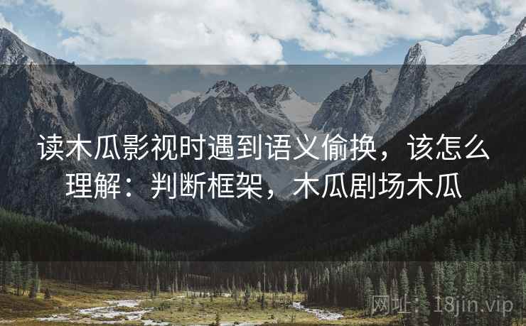 读木瓜影视时遇到语义偷换,该怎么理解:判断框架,木瓜剧场木瓜 读木瓜影视时遇到语义偷换,该怎么理解:判断框架,木瓜剧场木瓜