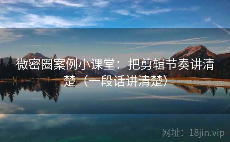 微密圈案例小课堂：把剪辑节奏讲清楚（一段话讲清楚）