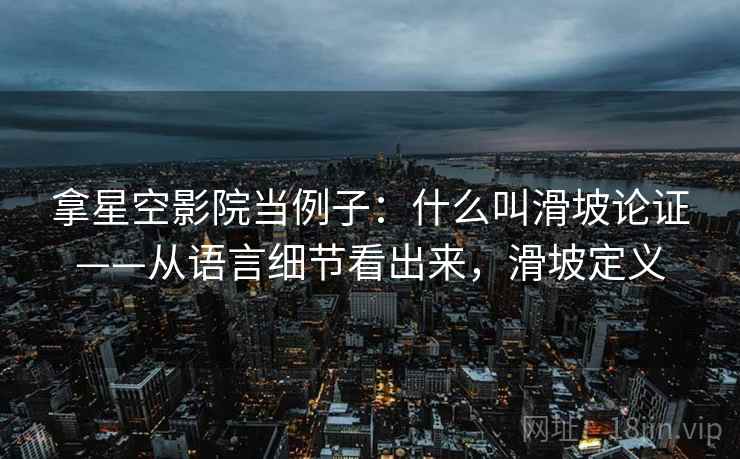 拿星空影院当例子：什么叫滑坡论证——从语言细节看出来，滑坡定义