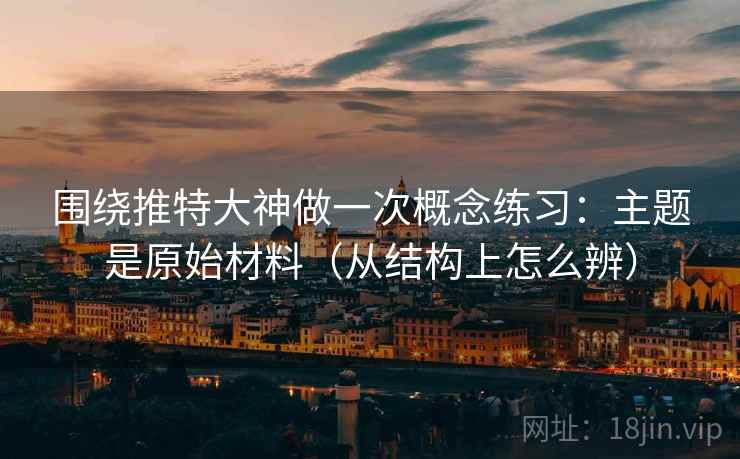 围绕推特大神做一次概念练习:主题是原始材料(从结构上怎么辨) 围绕推特大神做一次概念练习:主题是原始材料(从结构上怎么辨)