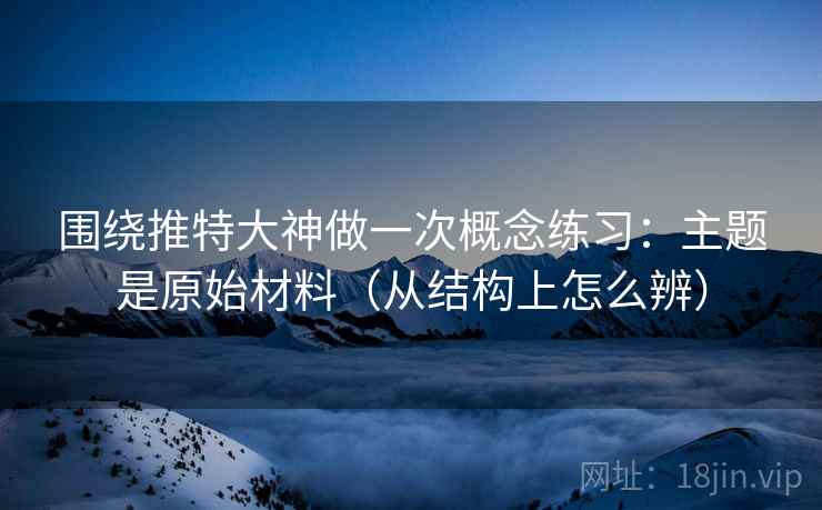 围绕推特大神做一次概念练习:主题是原始材料(从结构上怎么辨) 围绕推特大神做一次概念练习:主题是原始材料(从结构上怎么辨)