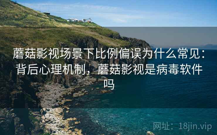 蘑菇影视场景下比例偏误为什么常见:背后心理机制,蘑菇影视是病毒软件吗 蘑菇影视场景下比例偏误为什么常见:背后心理机制,蘑菇影视是病毒软件吗