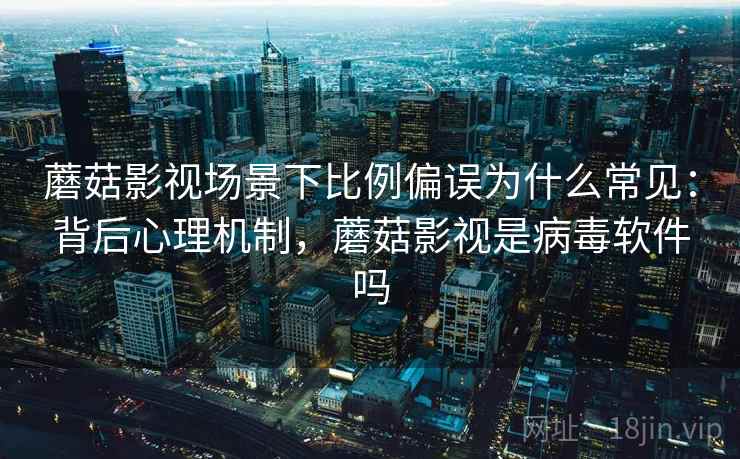 蘑菇影视场景下比例偏误为什么常见:背后心理机制,蘑菇影视是病毒软件吗 蘑菇影视场景下比例偏误为什么常见:背后心理机制,蘑菇影视是病毒软件吗