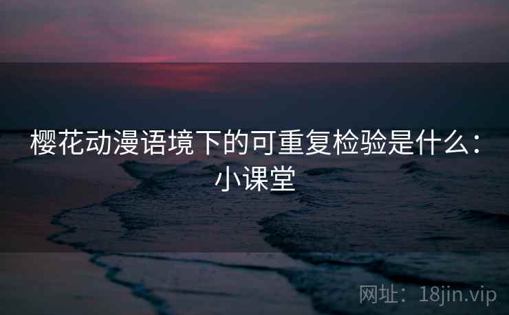 樱花动漫语境下的可重复检验是什么：小课堂