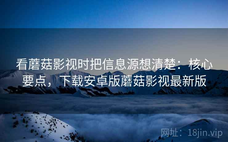 看蘑菇影视时把信息源想清楚:核心要点,下载安卓版蘑菇影视最新版 看蘑菇影视时把信息源想清楚:核心要点,下载安卓版蘑菇影视最新版