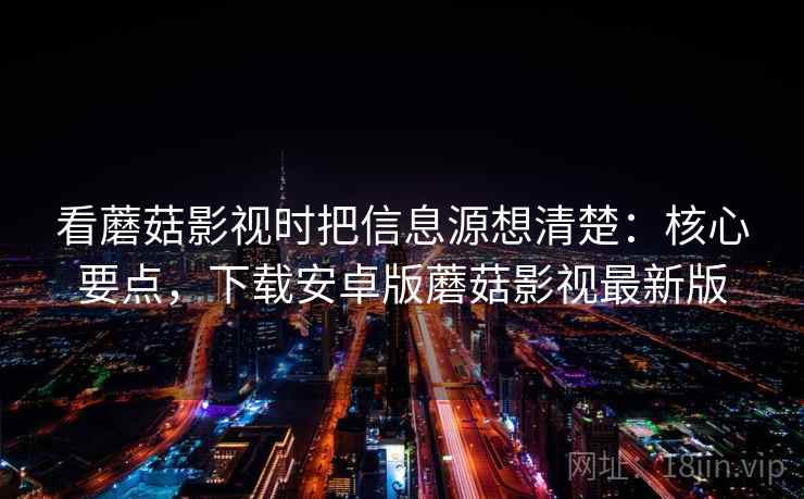 看蘑菇影视时把信息源想清楚:核心要点,下载安卓版蘑菇影视最新版 看蘑菇影视时把信息源想清楚:核心要点,下载安卓版蘑菇影视最新版