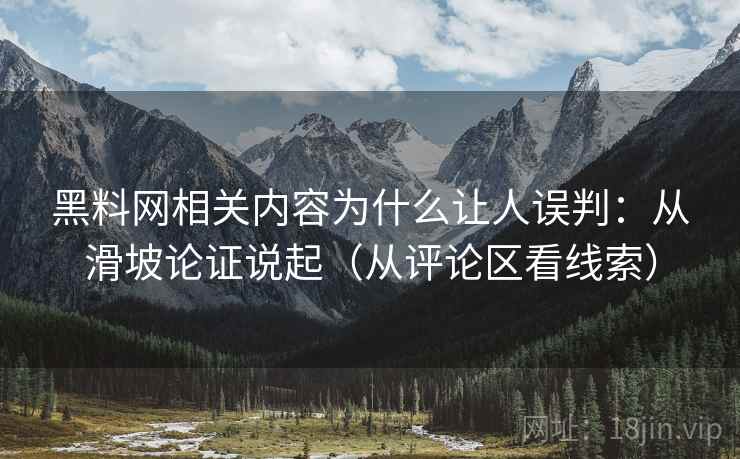 黑料网相关内容为什么让人误判:从滑坡论证说起(从评论区看线索) 黑料网相关内容为什么让人误判:从滑坡论证说起(从评论区看线索)