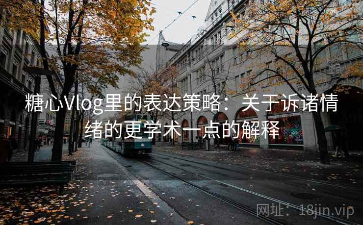 糖心Vlog里的表达策略:关于诉诸情绪的更学术一点的解释 糖心Vlog里的表达策略:关于诉诸情绪的更学术一点的解释