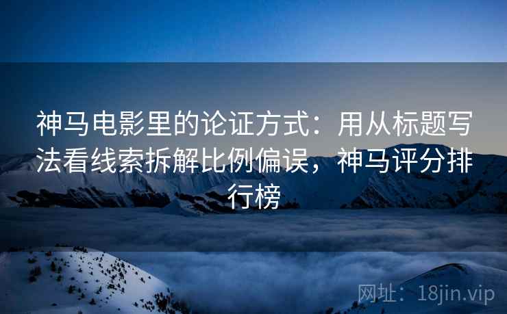 神马电影里的论证方式:用从标题写法看线索拆解比例偏误,神马评分排行榜 神马电影里的论证方式:用从标题写法看线索拆解比例偏误,神马评分排行榜