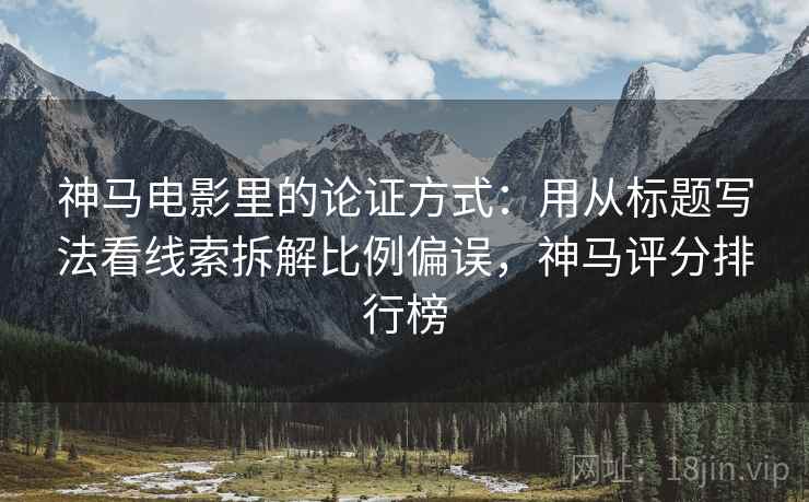 神马电影里的论证方式:用从标题写法看线索拆解比例偏误,神马评分排行榜 神马电影里的论证方式:用从标题写法看线索拆解比例偏误,神马评分排行榜