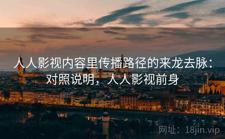 人人影视内容里传播路径的来龙去脉:对照说明,人人影视前身 人人影视内容里传播路径的来龙去脉:对照说明,人人影视前身