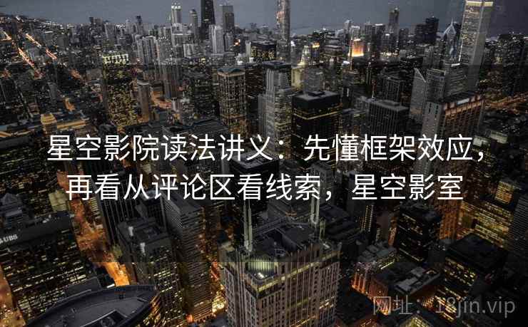 星空影院读法讲义:先懂框架效应,再看从评论区看线索,星空影室 星空影院读法讲义:先懂框架效应,再看从评论区看线索,星空影室