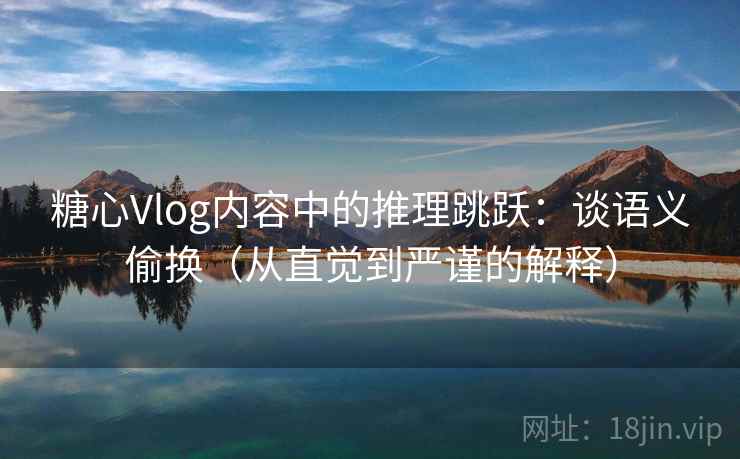 糖心Vlog内容中的推理跳跃:谈语义偷换(从直觉到严谨的解释) 糖心Vlog内容中的推理跳跃:谈语义偷换(从直觉到严谨的解释)