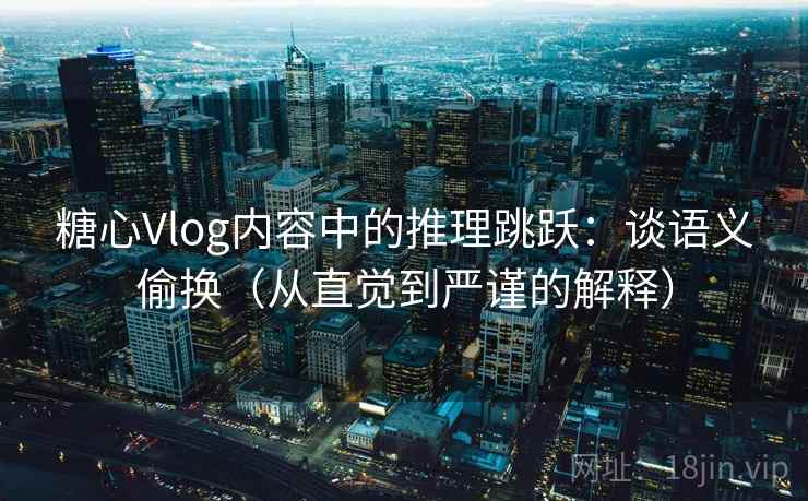 糖心Vlog内容中的推理跳跃:谈语义偷换(从直觉到严谨的解释) 糖心Vlog内容中的推理跳跃:谈语义偷换(从直觉到严谨的解释)