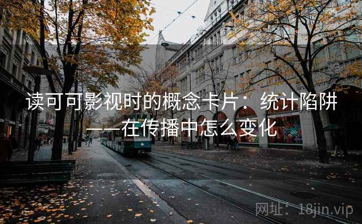 读可可影视时的概念卡片:统计陷阱——在传播中怎么变化 读可可影视时的概念卡片:统计陷阱——在传播中怎么变化