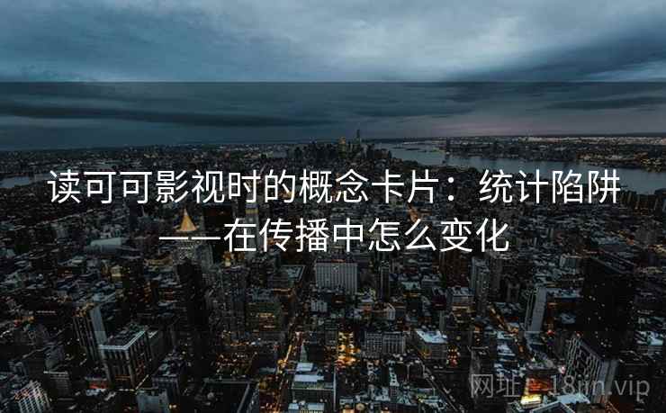 读可可影视时的概念卡片:统计陷阱——在传播中怎么变化 读可可影视时的概念卡片:统计陷阱——在传播中怎么变化