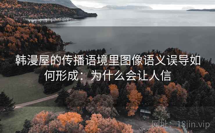 韩漫屋的传播语境里图像语义误导如何形成:为什么会让人信 韩漫屋的传播语境里图像语义误导如何形成:为什么会让人信