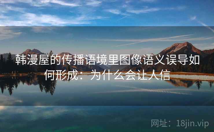 韩漫屋的传播语境里图像语义误导如何形成:为什么会让人信 韩漫屋的传播语境里图像语义误导如何形成:为什么会让人信