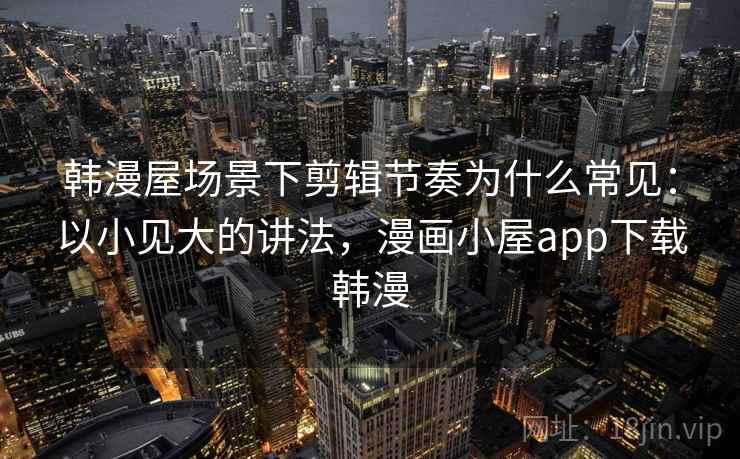韩漫屋场景下剪辑节奏为什么常见:以小见大的讲法,漫画小屋app下载韩漫 韩漫屋场景下剪辑节奏为什么常见:以小见大的讲法,漫画小屋app下载韩漫