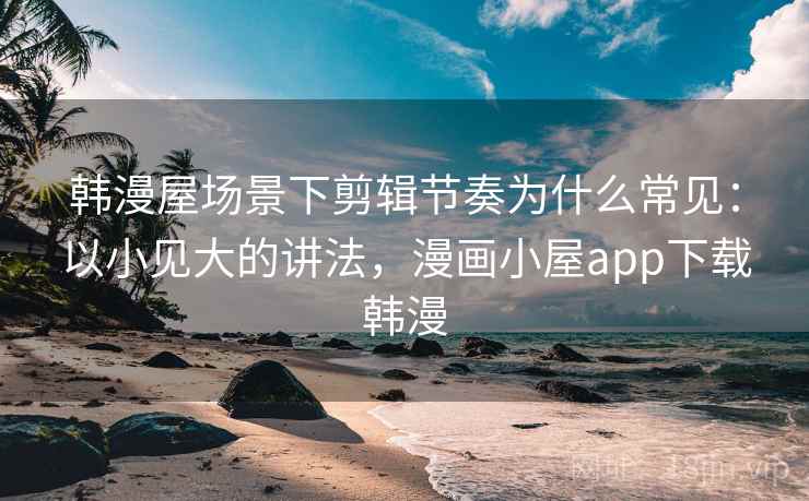 韩漫屋场景下剪辑节奏为什么常见:以小见大的讲法,漫画小屋app下载韩漫 韩漫屋场景下剪辑节奏为什么常见:以小见大的讲法,漫画小屋app下载韩漫