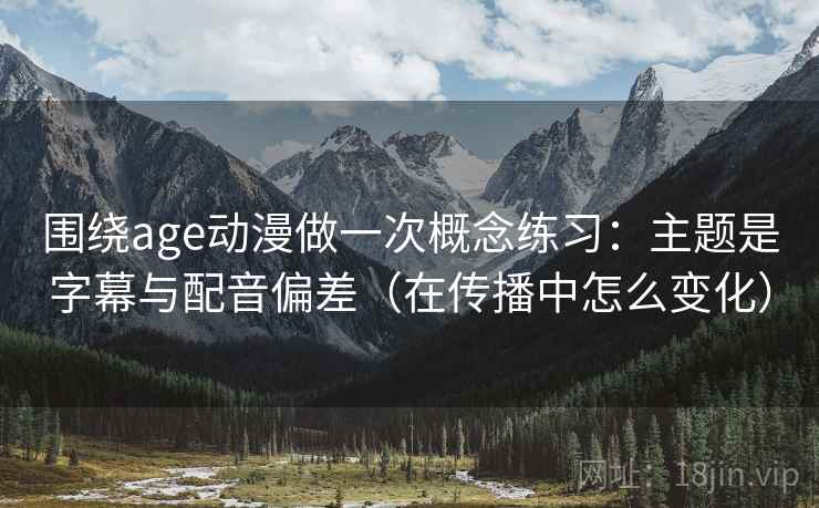 围绕age动漫做一次概念练习:主题是字幕与配音偏差(在传播中怎么变化) 围绕age动漫做一次概念练习:主题是字幕与配音偏差(在传播中怎么变化)