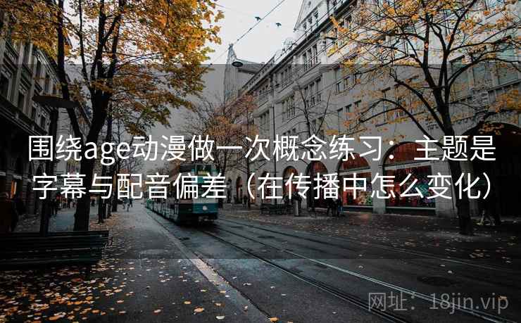 围绕age动漫做一次概念练习:主题是字幕与配音偏差(在传播中怎么变化) 围绕age动漫做一次概念练习:主题是字幕与配音偏差(在传播中怎么变化)