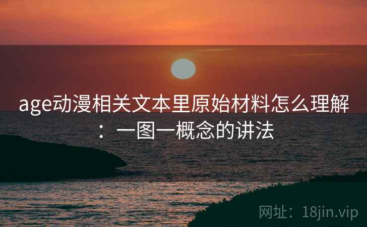 age动漫相关文本里原始材料怎么理解:一图一概念的讲法 age动漫相关文本里原始材料怎么理解:一图一概念的讲法
