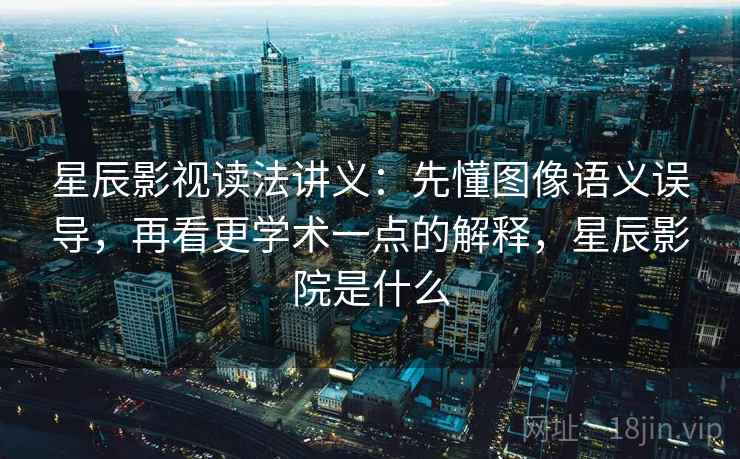 星辰影视读法讲义:先懂图像语义误导,再看更学术一点的解释,星辰影院是什么 星辰影视读法讲义:先懂图像语义误导,再看更学术一点的解释,星辰影院是什么